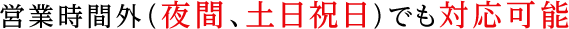 営業時間外（夜間、土日祝日）でも対応可能